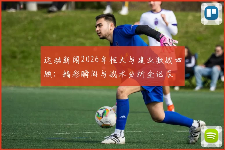 运动新闻2026年恒大与建业激战回顾：精彩瞬间与战术分析全记录